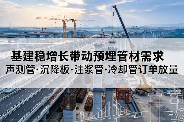 崇州基建稳增长带动预埋监测管材需求,声测管、沉降板、注浆管订单持续放量