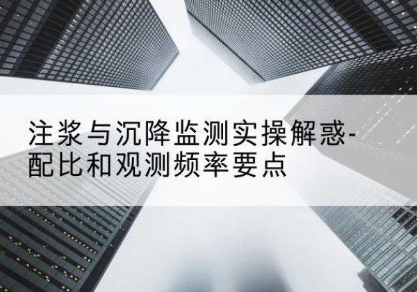 崇州水泥浆配比不当会不会造成注浆管堵管？-注浆与沉降监测实操解惑-配比和观测频率要点