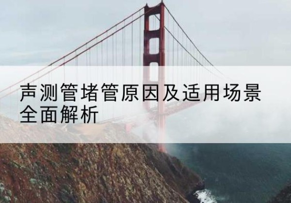 崇州声测管堵管的主要原因有哪些？-声测管堵管原因及适用场景全面解析